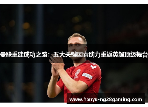 曼联重建成功之路:五大关键因素助力重返英超顶级舞台 曼联重建成功之路:五大关键因素助力重返英超顶级舞台