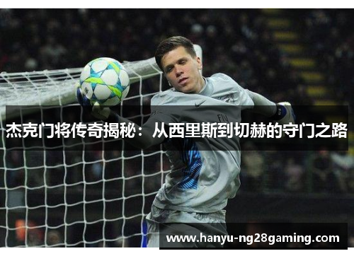 杰克门将传奇揭秘：从西里斯到切赫的守门之路