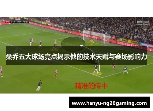 桑乔五大球场亮点揭示他的技术天赋与赛场影响力 桑乔五大球场亮点揭示他的技术天赋与赛场影响力