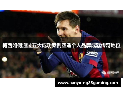 梅西如何通过五大成功案例塑造个人品牌成就传奇地位 梅西如何通过五大成功案例塑造个人品牌成就传奇地位
