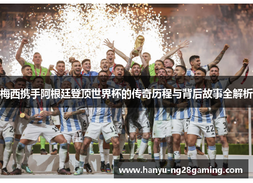 梅西携手阿根廷登顶世界杯的传奇历程与背后故事全解析 梅西携手阿根廷登顶世界杯的传奇历程与背后故事全解析