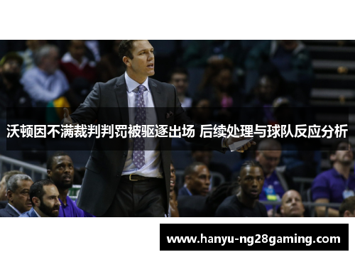 沃顿因不满裁判判罚被驱逐出场 后续处理与球队反应分析