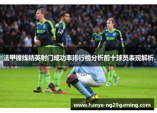 法甲锋线精英射门成功率排行榜分析前十球员表现解析