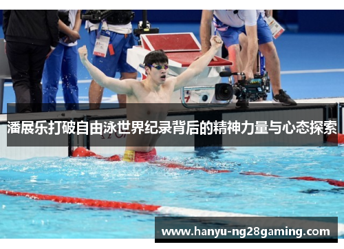 潘展乐打破自由泳世界纪录背后的精神力量与心态探索 潘展乐打破自由泳世界纪录背后的精神力量与心态探索