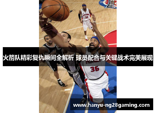 火箭队精彩复仇瞬间全解析 球员配合与关键战术完美展现 火箭队精彩复仇瞬间全解析 球员配合与关键战术完美展现