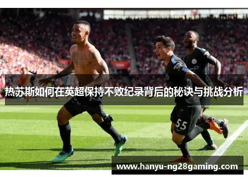 热苏斯如何在英超保持不败纪录背后的秘诀与挑战分析
