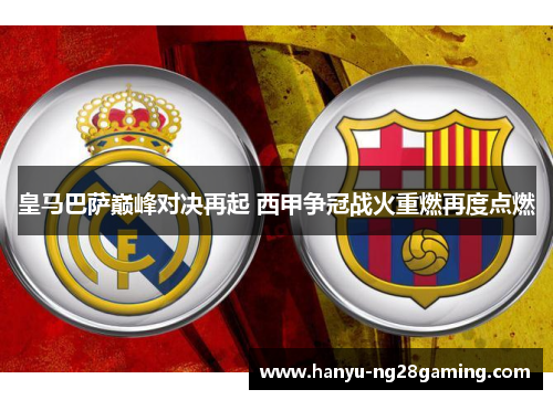 皇马巴萨巅峰对决再起 西甲争冠战火重燃再度点燃 皇马巴萨巅峰对决再起 西甲争冠战火重燃再度点燃