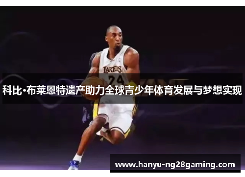 科比·布莱恩特遗产助力全球青少年体育发展与梦想实现 科比·布莱恩特遗产助力全球青少年体育发展与梦想实现