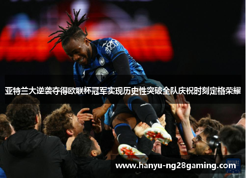 亚特兰大逆袭夺得欧联杯冠军实现历史性突破全队庆祝时刻定格荣耀