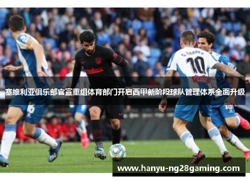 塞维利亚俱乐部官宣重组体育部门开启西甲新阶段球队管理体系全面升级