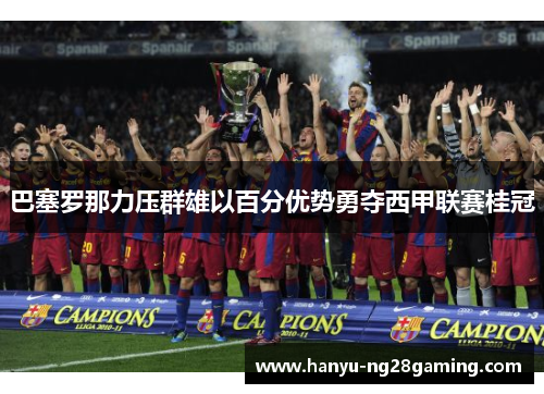 巴塞罗那力压群雄以百分优势勇夺西甲联赛桂冠 巴塞罗那力压群雄以百分优势勇夺西甲联赛桂冠