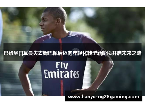 巴黎圣日耳曼失去姆巴佩后迈向年轻化转型新阶段开启未来之路 巴黎圣日耳曼失去姆巴佩后迈向年轻化转型新阶段开启未来之路