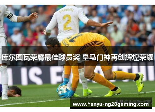 库尔图瓦荣膺最佳球员奖 皇马门神再创辉煌荣耀 库尔图瓦荣膺最佳球员奖 皇马门神再创辉煌荣耀