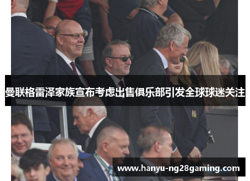 曼联格雷泽家族宣布考虑出售俱乐部引发全球球迷关注 曼联格雷泽家族宣布考虑出售俱乐部引发全球球迷关注