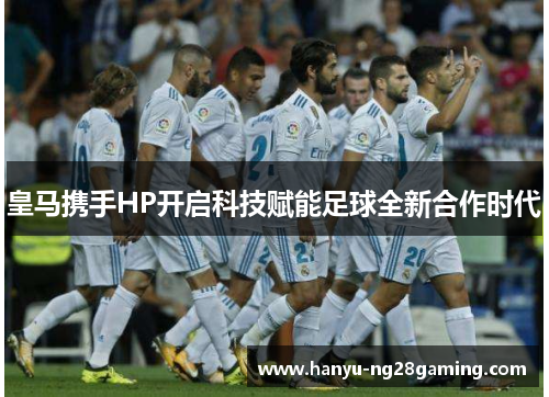 皇马携手HP开启科技赋能足球全新合作时代