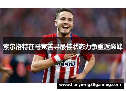 索尔洛特在马竞苦寻最佳状态力争重返巅峰 索尔洛特在马竞苦寻最佳状态力争重返巅峰