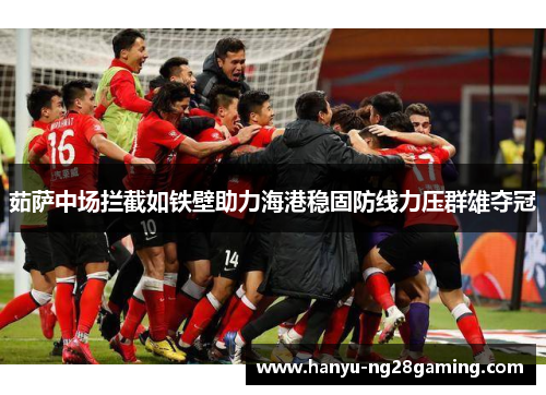 茹萨中场拦截如铁壁助力海港稳固防线力压群雄夺冠