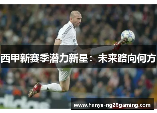 西甲新赛季潜力新星：未来路向何方
