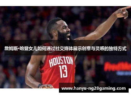 詹姆斯·哈登女儿如何通过社交媒体展示创意与灵感的独特方式