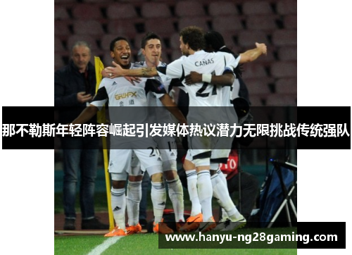 那不勒斯年轻阵容崛起引发媒体热议潜力无限挑战传统强队