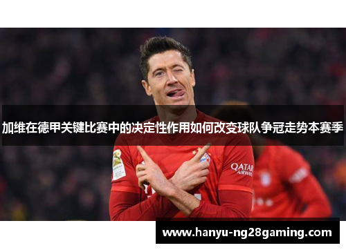 加维在德甲关键比赛中的决定性作用如何改变球队争冠走势本赛季