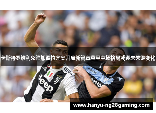 卡斯特罗维利免签加盟拉齐奥开启新篇章意甲中场格局或迎来关键变化