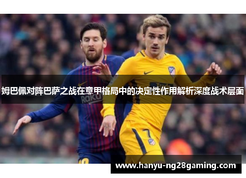 姆巴佩对阵巴萨之战在意甲格局中的决定性作用解析深度战术层面