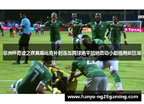 非洲杯奇迹之夜莫桑比克补时连轰两球绝平加纳震动小组格局掀狂潮