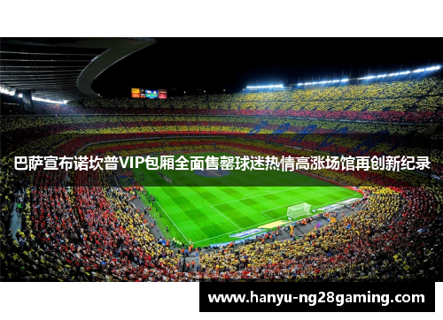 巴萨宣布诺坎普VIP包厢全面售罄球迷热情高涨场馆再创新纪录 巴萨宣布诺坎普VIP包厢全面售罄球迷热情高涨场馆再创新纪录