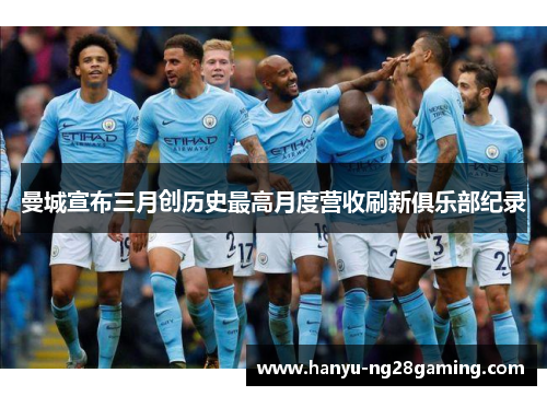 曼城宣布三月创历史最高月度营收刷新俱乐部纪录 曼城宣布三月创历史最高月度营收刷新俱乐部纪录