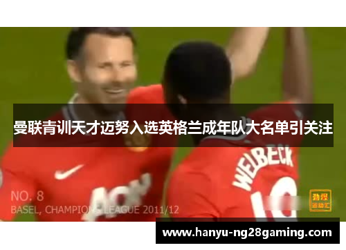 曼联青训天才迈努入选英格兰成年队大名单引关注