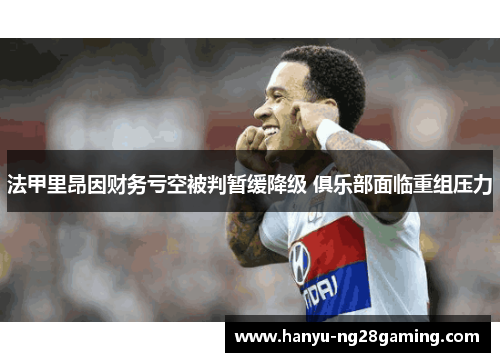 法甲里昂因财务亏空被判暂缓降级 俱乐部面临重组压力 法甲里昂因财务亏空被判暂缓降级 俱乐部面临重组压力